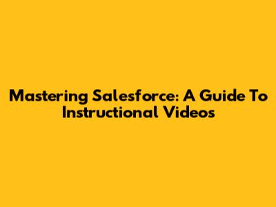 Mastering Salesforce: A Guide To Instructional Videos