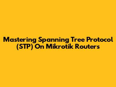 Mastering Spanning Tree Protocol (STP) On Mikrotik Routers