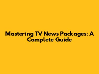 Mastering TV News Packages: A Complete Guide