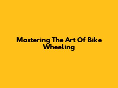 Mastering The Art Of Bike Wheeling