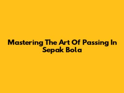 Mastering The Art Of Passing In Sepak Bola