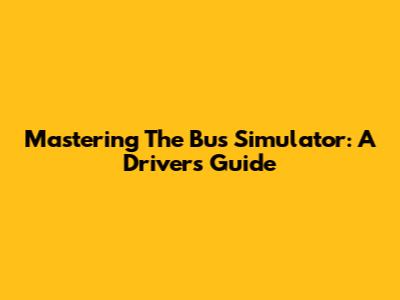 Mastering The Bus Simulator: A Driver's Guide