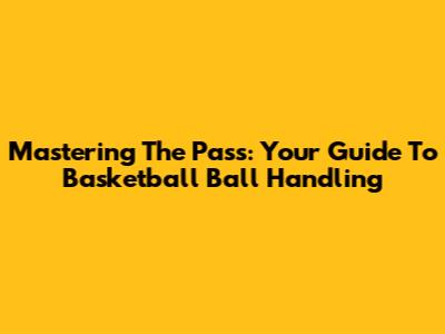 Mastering The Pass: Your Guide To Basketball Ball Handling