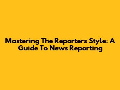 Mastering The Reporter's Style: A Guide To News Reporting