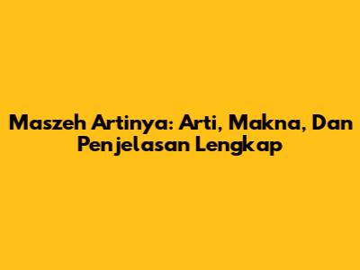 Maszeh Artinya: Arti, Makna, Dan Penjelasan Lengkap