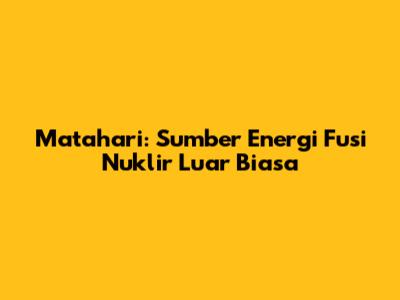 Matahari: Sumber Energi Fusi Nuklir Luar Biasa
