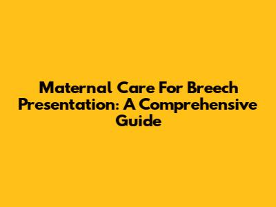 Maternal Care For Breech Presentation: A Comprehensive Guide