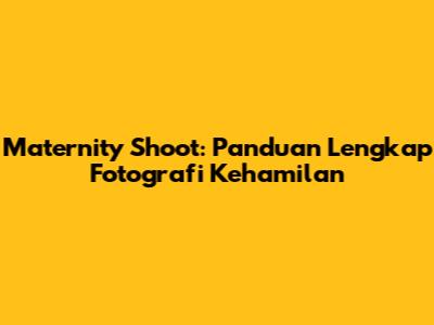 Maternity Shoot: Panduan Lengkap Fotografi Kehamilan