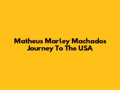 Matheus Marley Machado's Journey To The USA