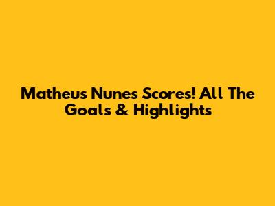 Matheus Nunes Scores! All The Goals & Highlights