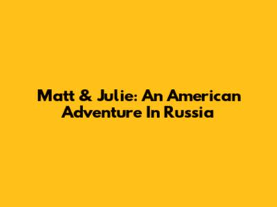 Matt & Julie: An American Adventure In Russia