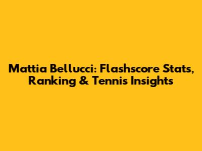 Mattia Bellucci: Flashscore Stats, Ranking & Tennis Insights