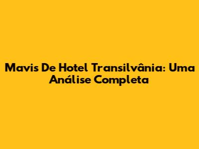 Mavis De Hotel Transilvânia: Uma Análise Completa