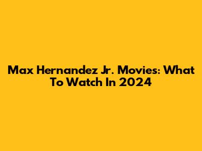 Max Hernandez Jr. Movies: What To Watch In 2024