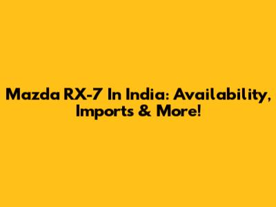 Mazda RX-7 In India: Availability, Imports & More!