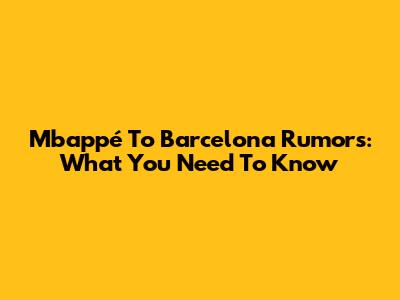 Mbappé To Barcelona Rumors: What You Need To Know