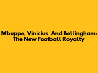 Mbappe, Vinicius, And Bellingham: The New Football Royalty