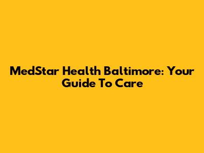 MedStar Health Baltimore: Your Guide To Care