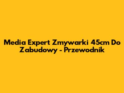 Media Expert Zmywarki 45cm Do Zabudowy - Przewodnik