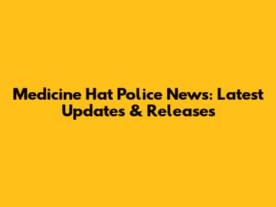 Medicine Hat Police News: Latest Updates & Releases