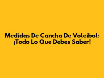 Medidas De Cancha De Voleibol: ¡Todo Lo Que Debes Saber!