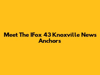 Meet The IFox 43 Knoxville News Anchors