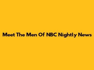 Meet The Men Of NBC Nightly News