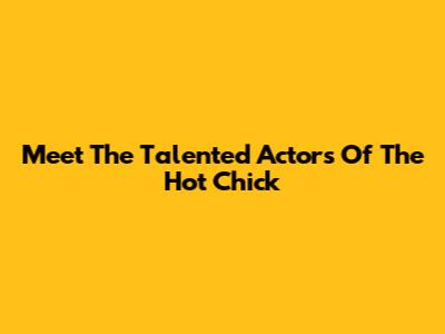 Meet The Talented Actors Of The Hot Chick