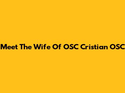 Meet The Wife Of OSC Cristian OSC