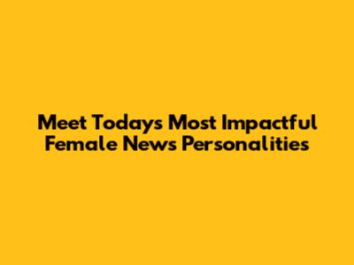 Meet Today's Most Impactful Female News Personalities