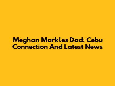 Meghan Markle's Dad: Cebu Connection And Latest News