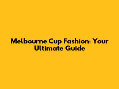 Melbourne Cup Fashion: Your Ultimate Guide