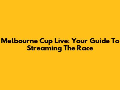 Melbourne Cup Live: Your Guide To Streaming The Race