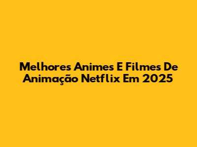 Melhores Animes E Filmes De Animação Netflix Em 2025