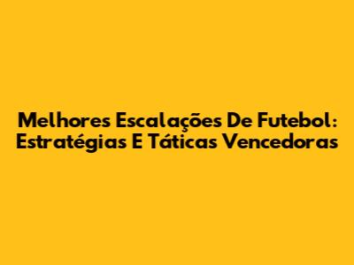 Melhores Escalações De Futebol: Estratégias E Táticas Vencedoras