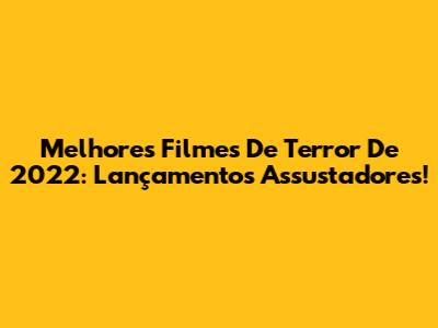 Melhores Filmes De Terror De 2022: Lançamentos Assustadores!
