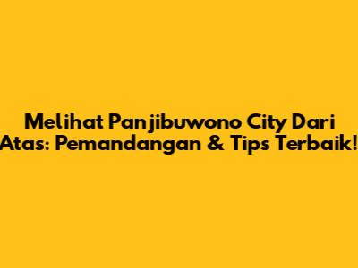 Melihat Panjibuwono City Dari Atas: Pemandangan & Tips Terbaik!