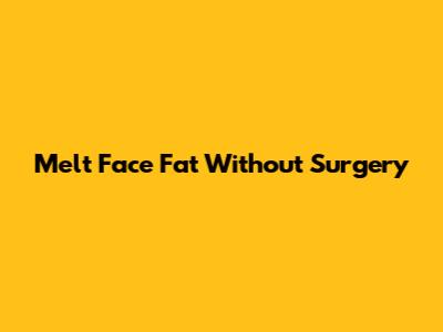 Melt Face Fat Without Surgery