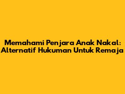 Memahami 'Penjara Anak Nakal': Alternatif Hukuman Untuk Remaja