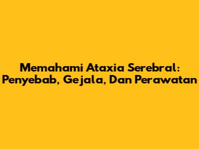 Memahami Ataxia Serebral: Penyebab, Gejala, Dan Perawatan