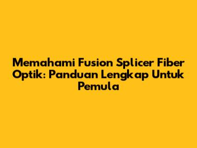 Memahami Fusion Splicer Fiber Optik: Panduan Lengkap Untuk Pemula
