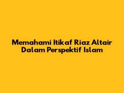 Memahami I'tikaf Riaz Altair Dalam Perspektif Islam