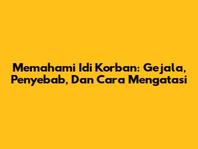 Memahami Idi Korban: Gejala, Penyebab, Dan Cara Mengatasi