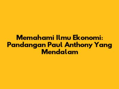 Memahami Ilmu Ekonomi: Pandangan Paul Anthony Yang Mendalam