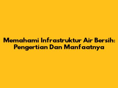 Memahami Infrastruktur Air Bersih: Pengertian Dan Manfaatnya