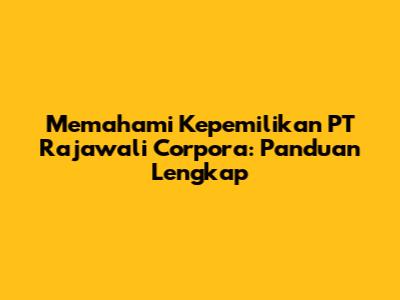 Memahami Kepemilikan PT Rajawali Corpora: Panduan Lengkap