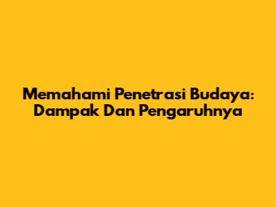Memahami Penetrasi Budaya: Dampak Dan Pengaruhnya