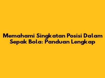 Memahami Singkatan Posisi Dalam Sepak Bola: Panduan Lengkap