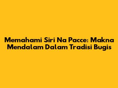 Memahami Siri Na Pacce: Makna Mendalam Dalam Tradisi Bugis