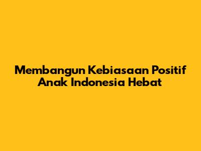 Membangun Kebiasaan Positif Anak Indonesia Hebat